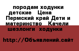 породам ходунки детские › Цена ­ 700 - Пермский край Дети и материнство » Качели, шезлонги, ходунки   